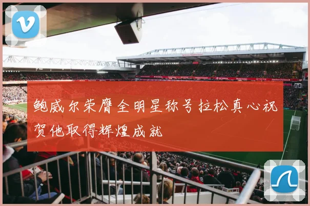 鲍威尔荣膺全明星称号拉松真心祝贺他取得辉煌成就