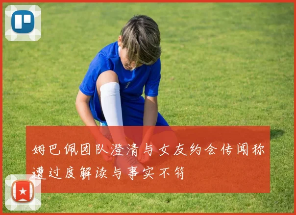 姆巴佩团队澄清与女友约会传闻称遭过度解读与事实不符