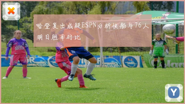哈登复出成疑ESPN分析快船与76人明日胜率对比
