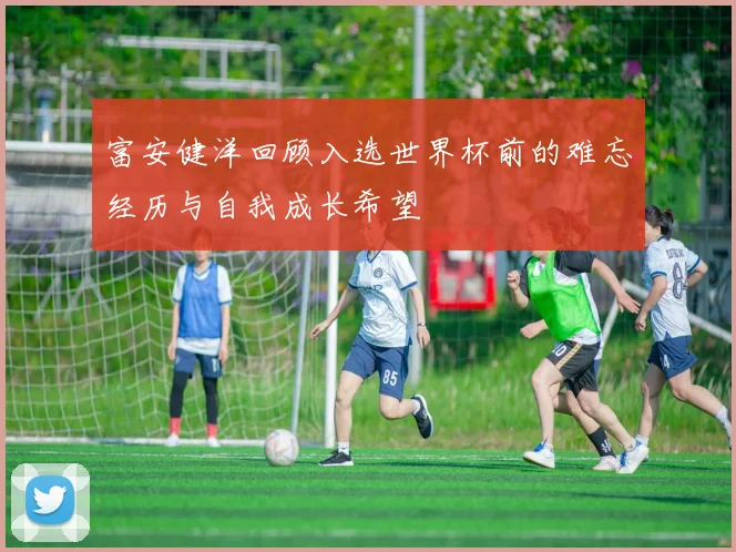 富安健洋回顾入选世界杯前的难忘经历与自我成长希望