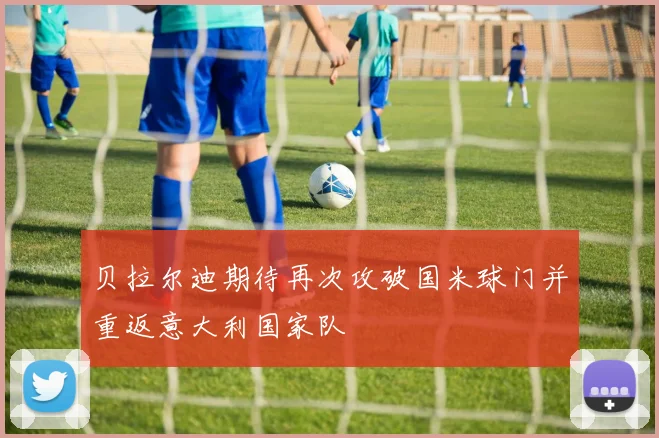 贝拉尔迪期待再次攻破国米球门并重返意大利国家队