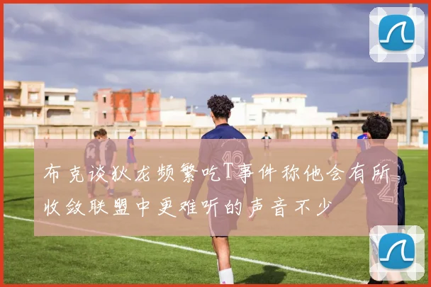 布克谈狄龙频繁吃T事件称他会有所收敛联盟中更难听的声音不少