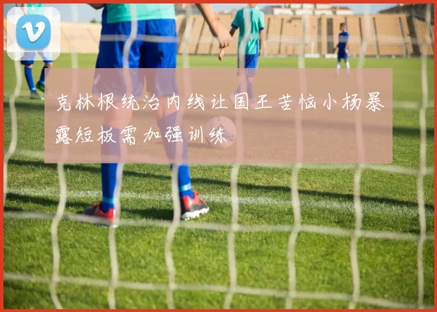 克林根统治内线让国王苦恼小杨暴露短板需加强训练