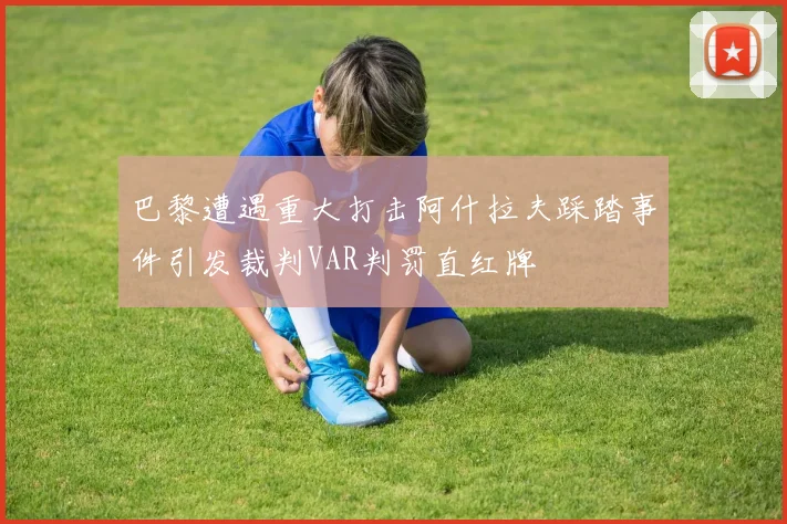巴黎遭遇重大打击阿什拉夫踩踏事件引发裁判VAR判罚直红牌